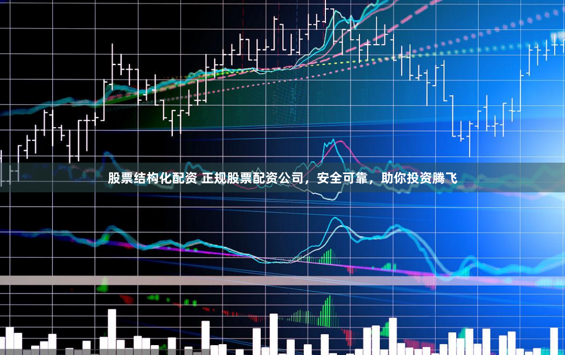 股票結構化配資 正規股票配資公司，安全可靠，助你投資騰飛